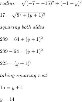 radius = \sqrt{(-7 --15)^2 + (-1-y)^2} \\\\17 = \sqrt{8^2 + (y+1)^2}\\\\squaring \ both \ sides \\\\289 = 64 + (y+1)^2\\\\289-64=(y+1)^2\\\\225 = (y+1)^2\\\\taking \ squaring \ root\\\\15 = y+1\\\\y=14