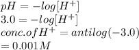 pH = - log [H^{+}]\\3.0 = - log [H^{+}]\\conc. of H^{+} = antilog (- 3.0)\\= 0.001 M