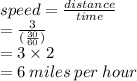 speed =  \frac{distance}{time}  \\  =  \frac{3}{( \frac{30}{60} )}  \\  = 3 \times 2 \\  = 6 \: miles \: per \: hour