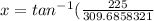 x=tan^{-1}(\frac{225}{309.6858321}