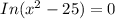 In (x^2 - 25)= 0