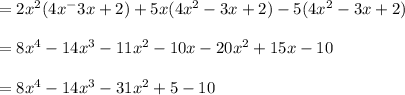 =2x^2(4x^-3x+2) +5x(4x^2-3x+2)-5(4x^2-3x+2)\\\\=8x^4 -14x^3 -11x^2 -10x-20x^2+15x-10\\\\=8x^4 - 14x^3 -31x^2 +5 -10