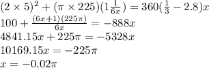 (2 \times 5) {}^{2}  + (\pi \times 225)(1 \frac{1}{6x} ) = 360( \frac{1}{3}  - 2.8)x \\ 100 +  \frac{(6x + 1)(225\pi)}{6x}  =  - 888x \\ 4841.15x + 225\pi =  - 5328x \\ 10169.15x =  - 225\pi \\ x =  - 0.02\pi