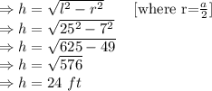 \Rightarrow h=\sqrt{l^2-r^2}\quad \quad [\text{where r=}\frac{a}{2}]\\\Rightarrow h=\sqrt{25^2-7^2}\\\Rightarrow h=\sqrt{625-49}\\\Rightarrow h=\sqrt{576}\\\Rightarrow h=24\ ft