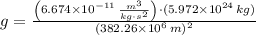 g = \frac{\left(6.674\times 10^{-11}\,\frac{m^{3}}{kg\cdot s^{2}} \right)\cdot (5.972\times 10^{24}\,kg)}{(382.26\times 10^{6}\,m)^{2}}