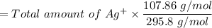 = Total\ amount \ of \ Ag^+ \times \dfrac{107.86 \ g/mol}{295.8 \ g/mol}