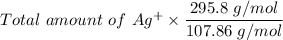 Total \ amount \ of \ Ag^+ \times \dfrac{295.8 \ g/mol}{107.86\ g/mol}