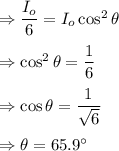 \Rightarrow \dfrac{I_o}{6}=I_o\cos ^2\theta\\\\\Rightarrow \cos^2\theta =\dfrac{1}{6}\\\\\Rightarrow \cos \theta=\dfrac{1}{\sqrt{6}}\\\\\Rightarrow \theta=65.9^{\circ}