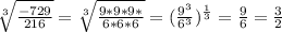 \sqrt[3]{\frac{-729}{216} }  = \sqrt[3]{\frac{9*9*9*}{6*6*6} } = (\frac{9^3}{6^3})^{\frac{1}{3} } = \frac{9}{6} = \frac{3}{2}