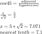 cos 45 = \frac{adjacent}{hypotenuse}  \\\\\frac{1}{\sqrt{2} } = \frac{5}{x} \\\\ x = 5*\sqrt{2}  = 7.071 \\nearest \ tenth = 7.1
