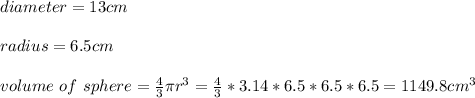 diameter = 13cm\\\\radius = 6.5cm\\\\volume \ of \ sphere = \frac{4}{3} \pi r^3= \frac{4}{3} *3.14*6.5*6.5*6.5 = 1149.8cm^3