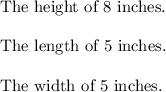 \text{The height of 8 inches.}\\\\\text{The length of 5 inches.}\\\\\text{The width of 5 inches.}
