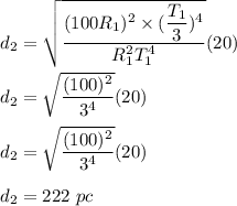 d_2 = \sqrt{\dfrac{(100R_1)^2 \times (\dfrac{T_1}{3})^4}{R_1^2T_1^4}}(20 ) \\ \\  d_2 = \sqrt{\dfrac{(100)^2 }{3^4}}(20 ) \\ \\  d_2 = \sqrt{\dfrac{(100)^2 }{3^4}}(20 ) \\ \\  d_2 =222 \ pc