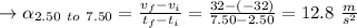 \to \alpha_{2.50 \ to \ 7.50}=\frac{v_f - v_i}{t_f-t_i}=\frac{32-(-32)}{7.50-2.50}=12.8 \ \frac{m}{s^2}