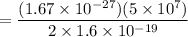 $=\frac{(1.67 \times 10^{-27})(5 \times 10^{7})}{2\times 1.6 \times 10^{-19}}$