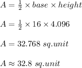 A = \frac{1}{2} \times base \times height\\\\A = \frac{1}{2} \times 16 \times 4.096\\\\A = 32.768 \ sq.unit\\\\A \approx 32.8 \ sq.unit