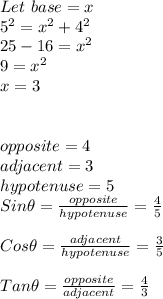 Let \ base = x\\5^2 = x^2 + 4^2\\25-16 = x^2\\9 = x^2\\x = 3\\\\\\opposite = 4\\adjacent = 3\\hypotenuse = 5\\Sin \theta = \frac{opposite}{hypotenuse} = \frac{4}{5}   \\\\Cos\theta = \frac{adjacent}{hypotenuse} =\frac{3}{5}\\\\Tan \theta = \frac{opposite}{adjacent} = \frac{4}{3}