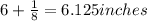 6+\frac{1}{8}=6.125 inches