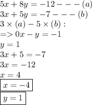 5x + 8y =  - 12 -  -  - (a) \\ 3x + 5y =  - 7 -  -  - (b) \\ 3\times (a) - 5 \times (b) :  \\  =   0x - y =  - 1 \\ y = 1 \\  3x + 5 =  - 7 \\ 3x =  - 12 \\ x = 4 \\ { \boxed{x =  - 4}} \\ { \boxed{y = 1}}