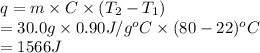 q = m \times C \times (T_{2} - T_{1})\\= 30.0 g \times 0.90 J/g^{o}C \times (80 - 22)^{o}C\\= 1566 J