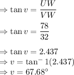 \Rightarrow \tan v=\dfrac{UW}{VW}\\\\\Rightarrow \tan v=\dfrac{78}{32}\\\\\Rightarrow \tan v=2.437\\\Rightarrow v=\tan^-1(2.437)\\\Rightarrow v=67.68^{\circ}
