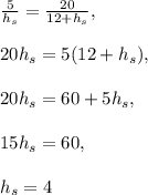 \frac{5}{h_s}=\frac{20}{12+h_s},\\\\20h_s=5(12+h_s),\\\\20h_s=60+5h_s,\\\\15h_s=60,\\\\h_s=4