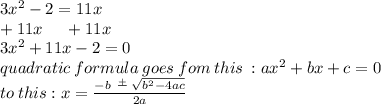 3{x}^{2}  - 2 = 11x \\ + 11x \:  \:  \:  \:  \:  \:  + 11x \\  3 {x}^{2}  +  11x- 2  = 0 \\ quadratic \: formula  \: goes \: fom \: this \: :  a {x}^{2}  + bx + c = 0 \\ to \: this : x =  \frac{- b  \   \frac{ + }{  \: }   \:  \sqrt{ {b}^{2} - 4ac } }{2a}