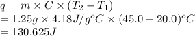 q = m \times C \times (T_{2} - T_{1})\\= 1.25 g \times 4.18 J/g^{o}C \times (45.0 - 20.0)^{o}C\\= 130.625 J