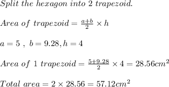 Split \ the \ hexagon \ into \ 2 \ trapezoid .\\\\Area \ of \ trapezoid = \frac{a + b}{2} \times h \\\\a = 5 \ , \ b = 9.28, h = 4\\\\Area \ of \ 1\ trapezoid = \frac{5 + 9.28}{2} \times4 = 28.56cm^2\\\\Total \ area = 2 \times 28.56 = 57.12cm^2