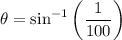 $\theta = \sin^{-1}\left(\frac{1}{100}\right)$