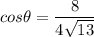\displaystyle cos\theta = \frac{8}{4\sqrt{13}}