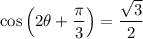 \displaystyle  \cos \left(2 \theta +  \frac{\pi}{3} \right )  =  \frac{ \sqrt{3} }{2}