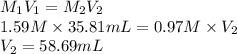M_{1}V_{1} = M_{2}V_{2}\\1.59 M \times 35.81 mL = 0.97 M \times V_{2}\\V_{2} = 58.69 mL