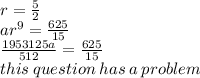 r =  \frac{5}{2}  \\ a {r}^{9}  = \frac{625}{15}  \\  \frac{1953125a}{512}  =  \frac{625}{15}  \\ this \: question \: has \: a \: problem