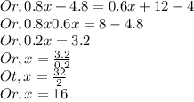 Or,0.8x+4.8=0.6x+12-4\\Or, 0.8x0.6x=8-4.8\\Or,0.2x=3.2\\Or,x=\frac{3.2}{0.2} \\Ot,x=\frac{32}{2} \\Or,x=16