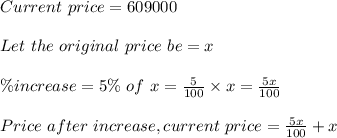 Current \ price = 609000\\\\Let \ the \ original \ price \ be = x\\\\\% increase = 5 \% \ of \ x = \frac{5}{100} \times x = \frac{5x}{100}\\\\Price \ after \ increase, current\ price = \frac{5x}{100} + x\\\\