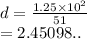 d =  \frac{1.25 \times  {10}^{2} }{51}  \\  = 2.45098..