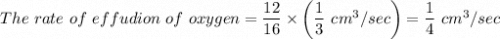 The \ rate \ of \ effudion \ of \ oxygen}=\dfrac{12}{16} \times \left(\dfrac{1}{3 } \ cm^3/sec\right ) = \dfrac{1}{4} \ cm^3/sec