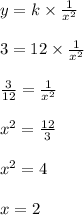 y = k \times \frac{1}{x^2} \\\\3 = 12 \times \frac{1}{x^2}\\\\\frac{3}{12} =  \frac{1}{x^2}\\\\x^2 = \frac{12}{3}\\\\x^2 = 4 \\\\x = 2
