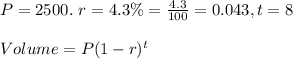 P = 2500. \ r = 4.3\% = \frac{4.3}{100} = 0.043, t = 8\\\\Volume = P(1 - r)^t\\\\