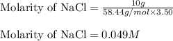 \text{Molarity of NaCl}=\frac{10 g}{58.44g/mol\times 3.50}\\\\\text{Molarity of NaCl}=0.049M