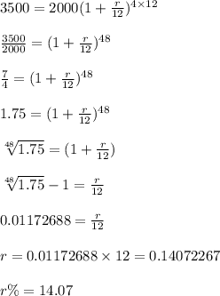 3500= 2000(1+\frac{r}{12})^{4 \times 12}\\\\\frac{3500}{2000} = (1+\frac{r}{12})^{48}\\\\\frac{7}{4} = (1+\frac{r}{12})^{48}\\\\1.75 = (1+\frac{r}{12})^{48}\\\\\sqrt[48]{1.75}  = (1+\frac{r}{12})\\\\\sqrt[48]{1.75}-1 = \frac{r}{12}\\\\0.01172688 = \frac{r}{12}\\\\r = 0.01172688 \times 12 = 0.14072267\\\\r \% = 14.07%