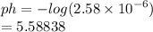 ph =  -  log(2.58 \times  {10}^{ - 6} )  \\  = 5.58838