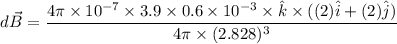 $d \vec B=\frac{4 \pi \times 10^{-7} \times 3.9 \times 0.6 \times 10^{-3} \times\hat k \times ((2)\hat i + (2)  \hat j) }{4 \pi \times (2.828)^3}$