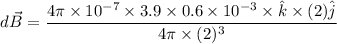 $d \vec B=\frac{4 \pi \times 10^{-7} \times 3.9 \times 0.6 \times 10^{-3} \times\hat k \times (2 ) \hat j }{4 \pi \times (2)^3}$