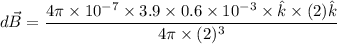 $d \vec B=\frac{4 \pi \times 10^{-7} \times 3.9 \times 0.6 \times 10^{-3} \times\hat k \times (2 ) \hat k }{4 \pi \times (2)^3}$