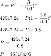 A= P( 1- \dfrac{R}{100})^n\\\\42547.24 = P( 1 - \dfrac{2.8}{100})^8\\\\42547.24 = P\times 0.8\\\\P = \dfrac{42547.24}{0.8}\\\\P = \$53184.05
