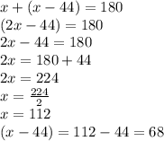 x \degree + (x - 44) \degree = 180 \degree \\ (2x - 44) \degree =  180 \degree \\ 2x - 44 = 180 \\ 2x = 180 + 44 \\ 2x = 224 \\ x =  \frac{224}{2}  \\ x = 112 \\ (x - 44)  = 112 - 44 = 68