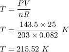 T = \dfrac{PV}{nR}\\\\T = \dfrac{143.5\times 25}{203 \times 0.082}\ K\\\\T = 215.52\ K