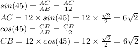 sin(45)=\frac{AC}{AB} =\frac{AC}{12} \\AC=12\times sin(45)=12\times \frac{\sqrt{2}}{2}=6\sqrt{2}\\  cos(45)=\frac{CB}{AB} =\frac{CB}{12} \\CB=12\times cos(45)=12\times \frac{\sqrt{2}}{2}=6\sqrt{2}